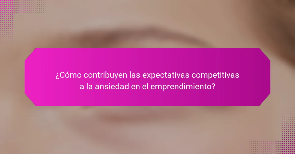 ¿Cómo contribuyen las expectativas competitivas a la ansiedad en el emprendimiento?