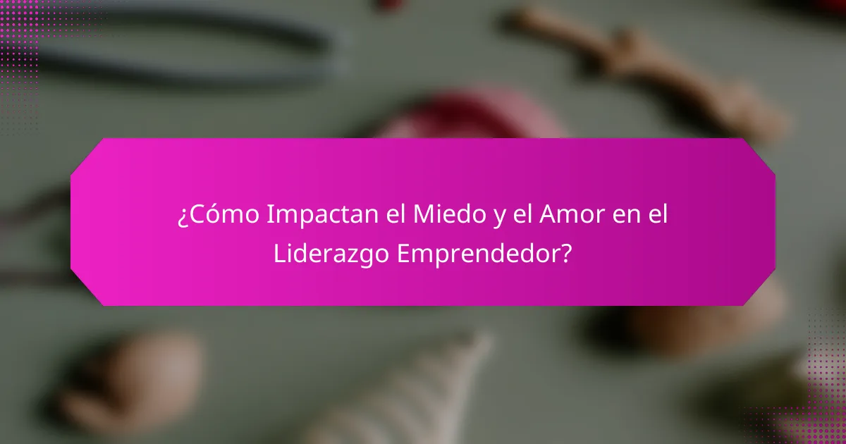 ¿Cómo Impactan el Miedo y el Amor en el Liderazgo Emprendedor?