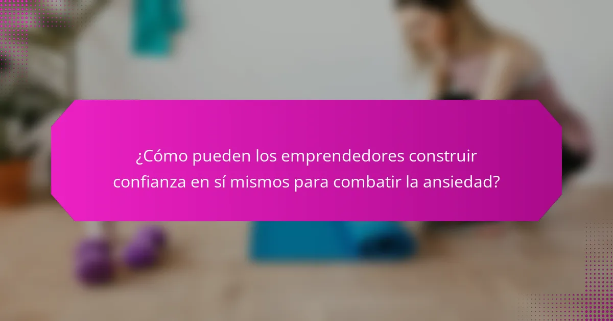 ¿Cómo pueden los emprendedores construir confianza en sí mismos para combatir la ansiedad?