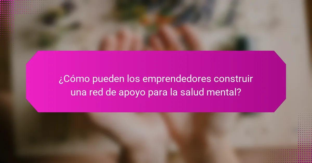¿Cómo pueden los emprendedores construir una red de apoyo para la salud mental?