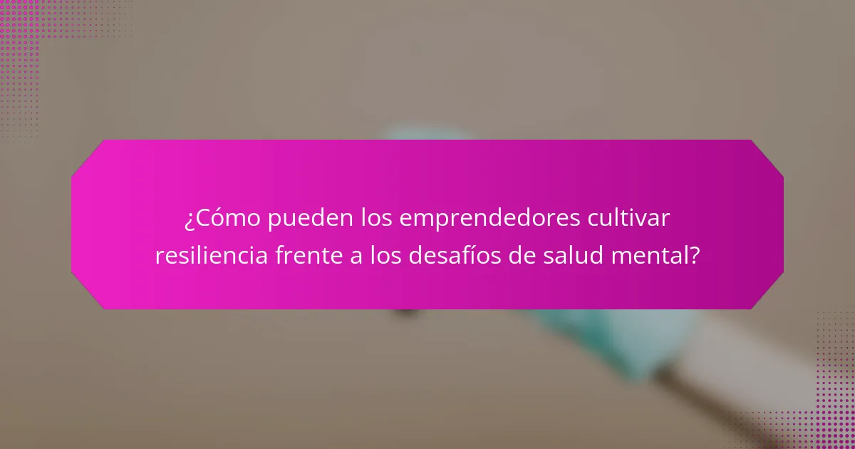 ¿Cómo pueden los emprendedores cultivar resiliencia frente a los desafíos de salud mental?
