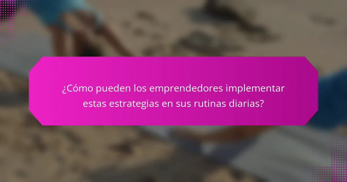 ¿Cómo pueden los emprendedores implementar estas estrategias en sus rutinas diarias?