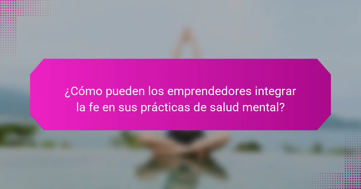 ¿Cómo pueden los emprendedores integrar la fe en sus prácticas de salud mental?