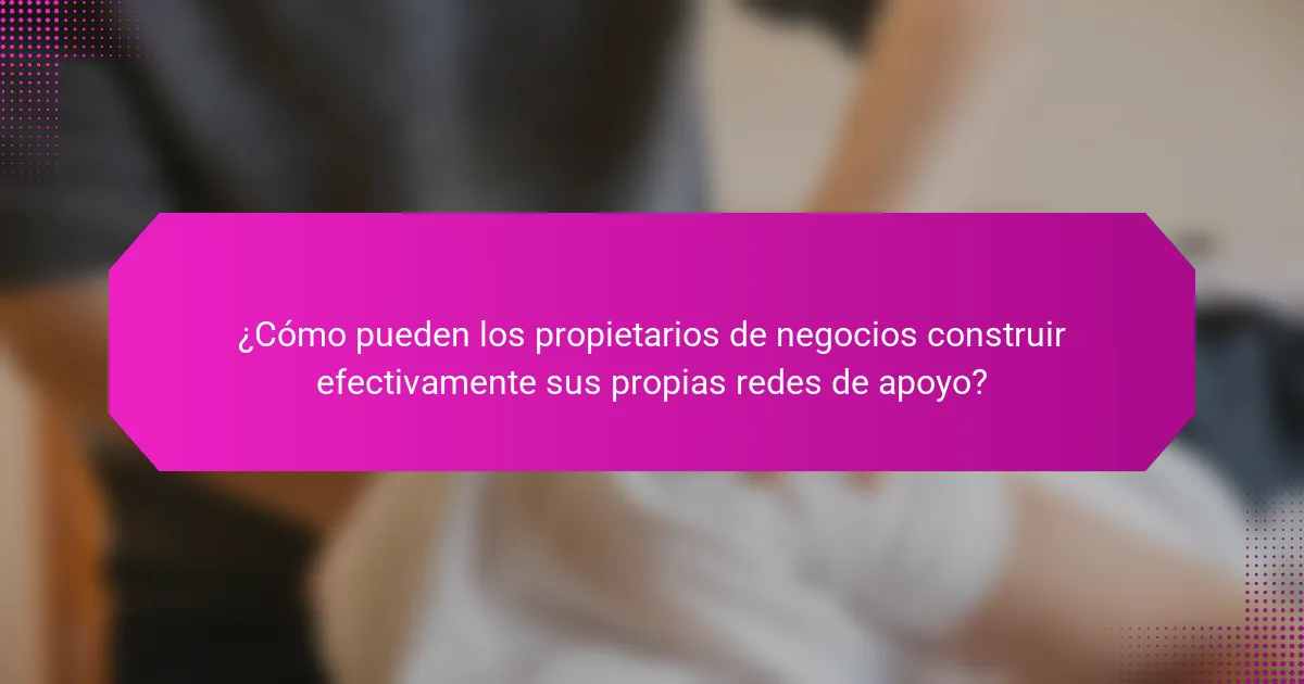 ¿Cómo pueden los propietarios de negocios construir efectivamente sus propias redes de apoyo?