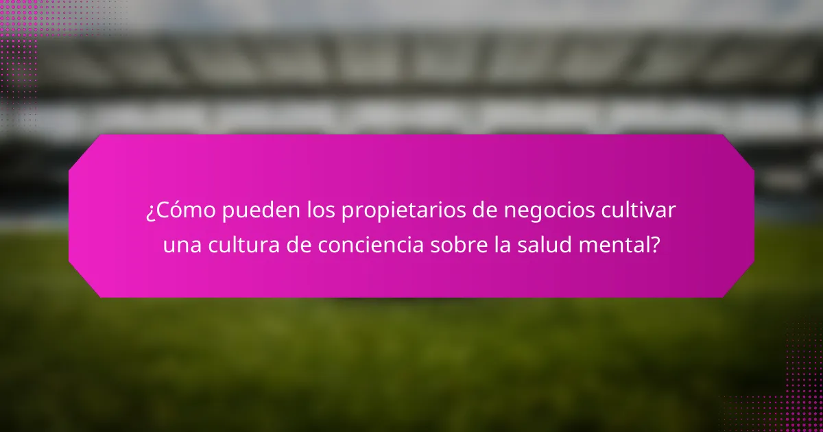¿Cómo pueden los propietarios de negocios cultivar una cultura de conciencia sobre la salud mental?