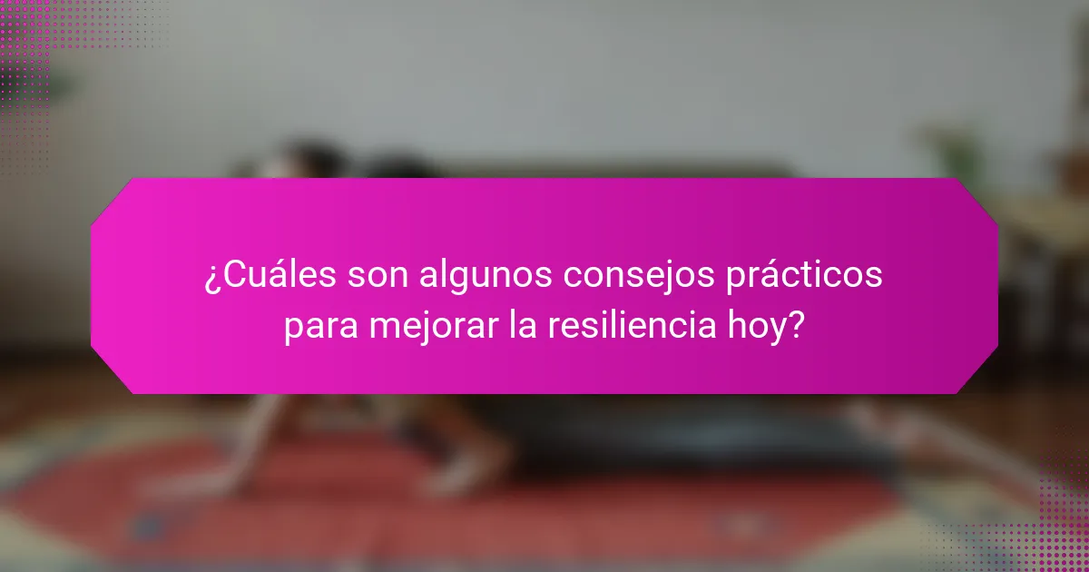 ¿Cuáles son algunos consejos prácticos para mejorar la resiliencia hoy?