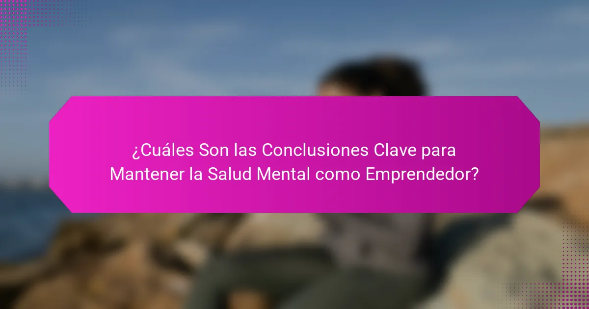 ¿Cuáles Son las Conclusiones Clave para Mantener la Salud Mental como Emprendedor?