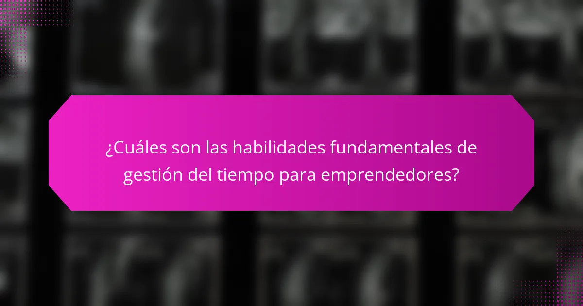 ¿Cuáles son las habilidades fundamentales de gestión del tiempo para emprendedores?