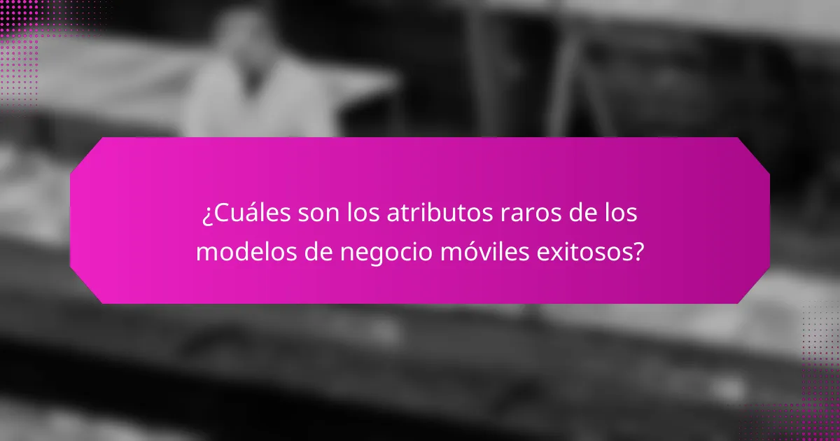 ¿Cuáles son los atributos raros de los modelos de negocio móviles exitosos?