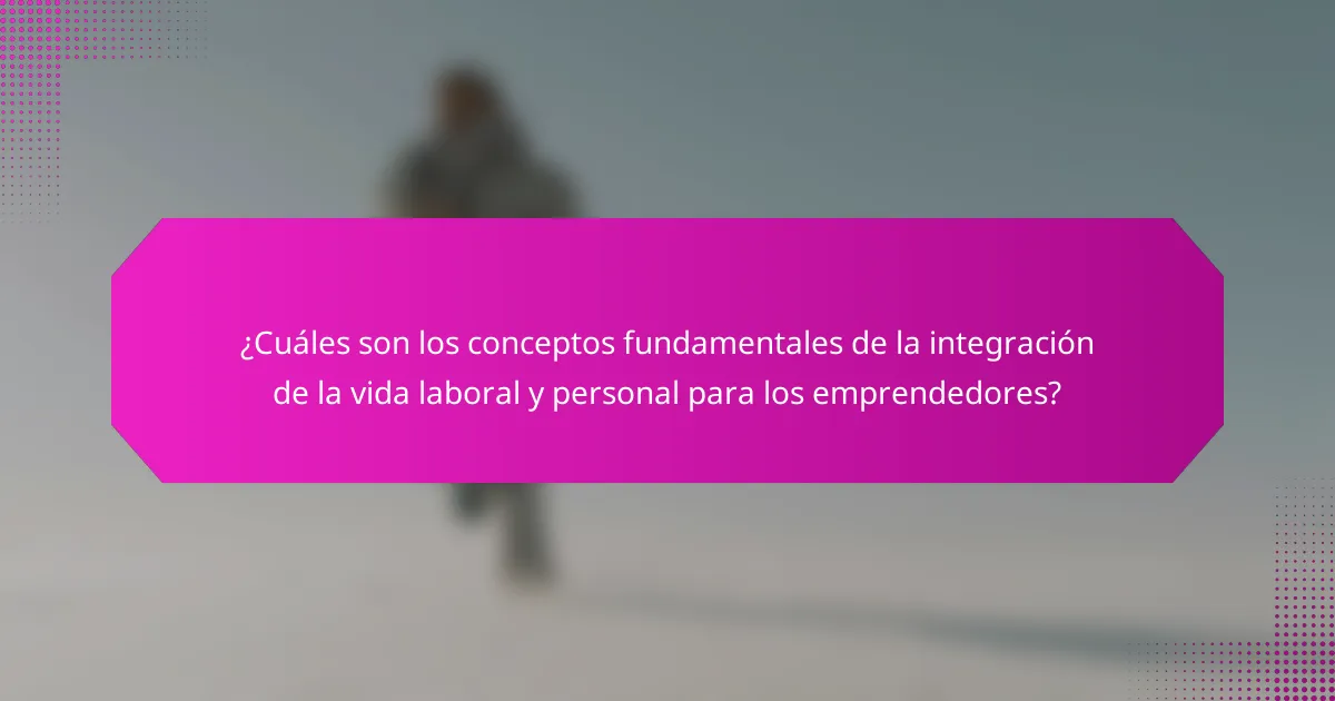 ¿Cuáles son los conceptos fundamentales de la integración de la vida laboral y personal para los emprendedores?