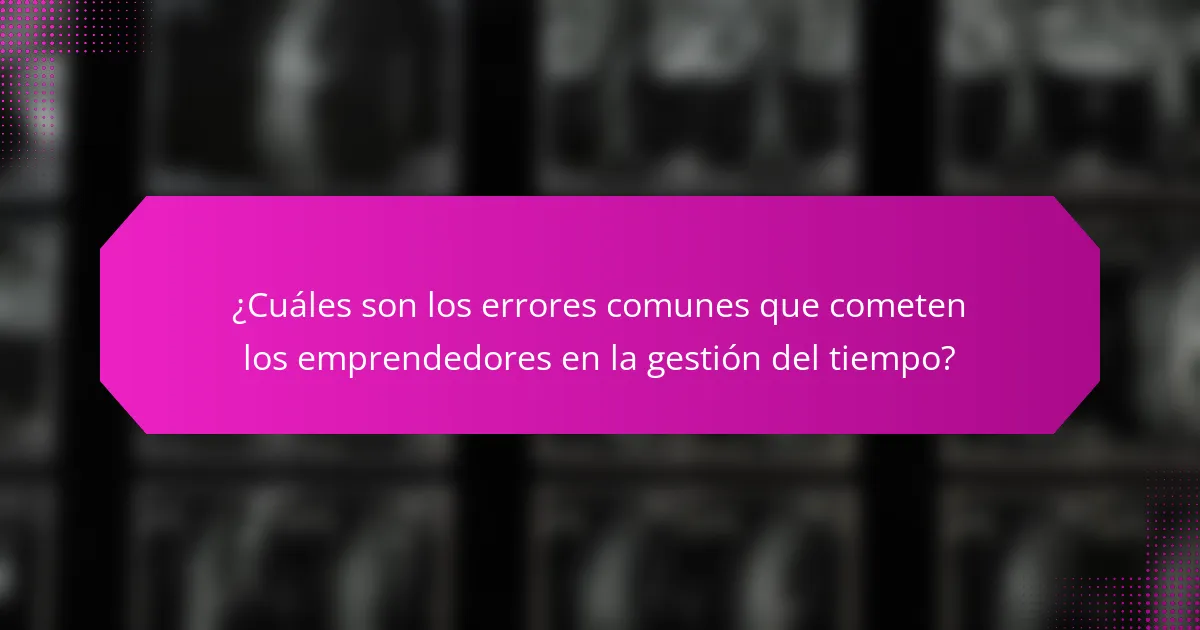 ¿Cuáles son los errores comunes que cometen los emprendedores en la gestión del tiempo?