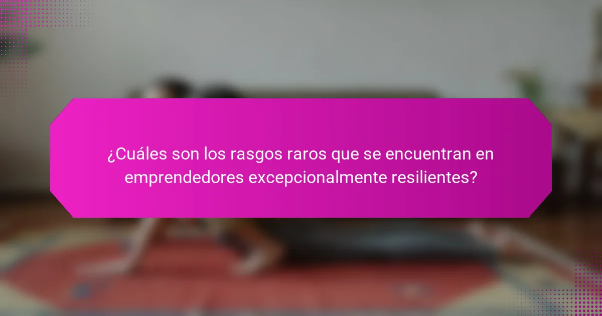 ¿Cuáles son los rasgos raros que se encuentran en emprendedores excepcionalmente resilientes?