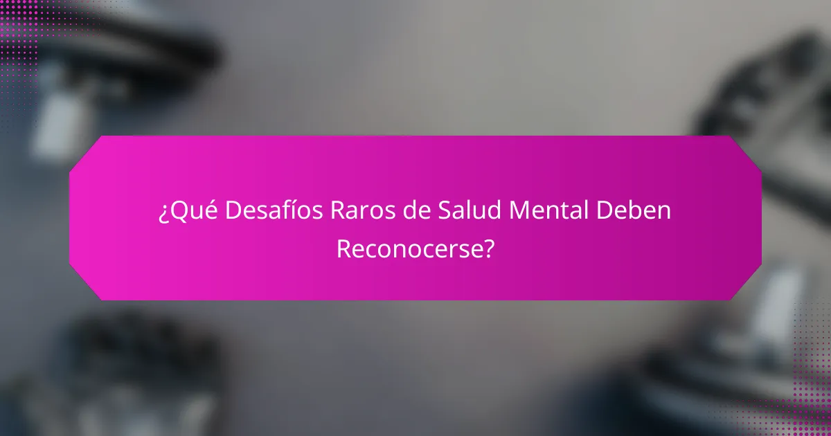 ¿Qué Desafíos Raros de Salud Mental Deben Reconocerse?