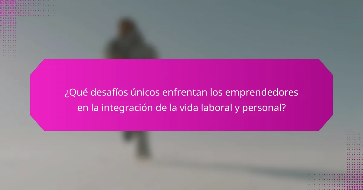 ¿Qué desafíos únicos enfrentan los emprendedores en la integración de la vida laboral y personal?