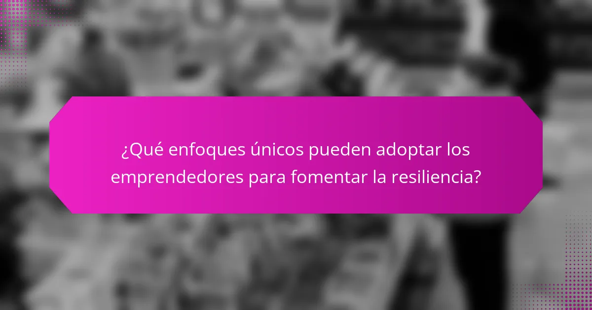 ¿Qué enfoques únicos pueden adoptar los emprendedores para fomentar la resiliencia?