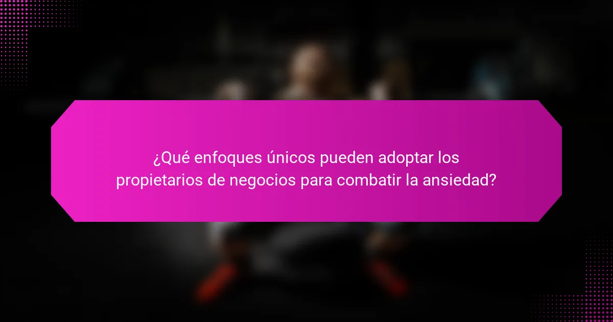 ¿Qué enfoques únicos pueden adoptar los propietarios de negocios para combatir la ansiedad?