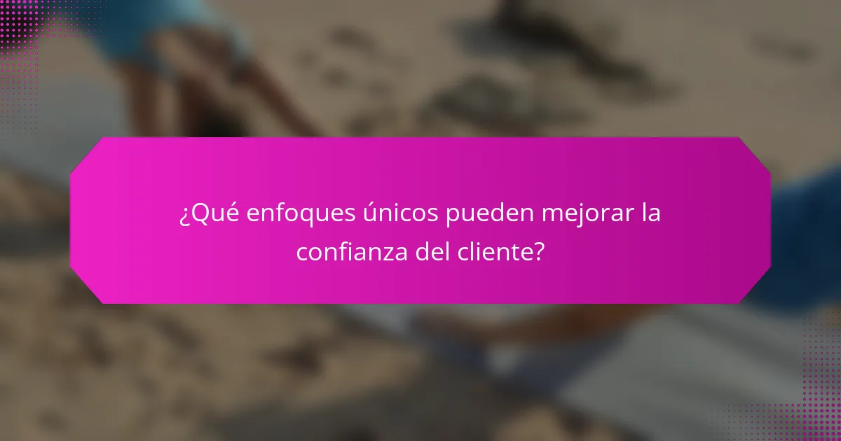 ¿Qué enfoques únicos pueden mejorar la confianza del cliente?