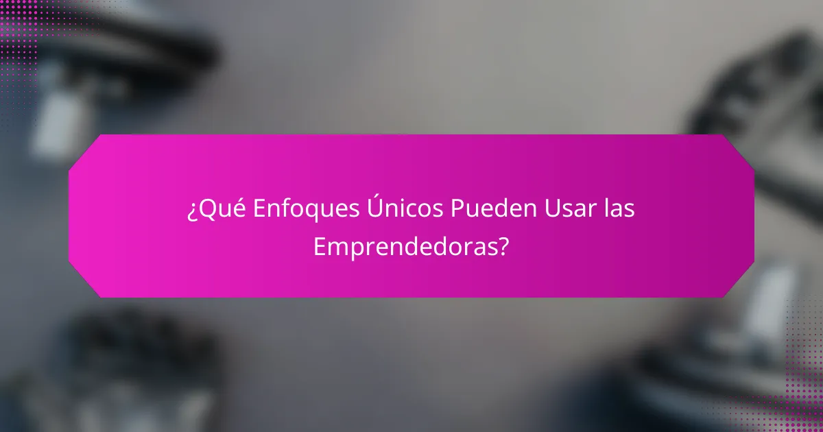 ¿Qué Enfoques Únicos Pueden Usar las Emprendedoras?