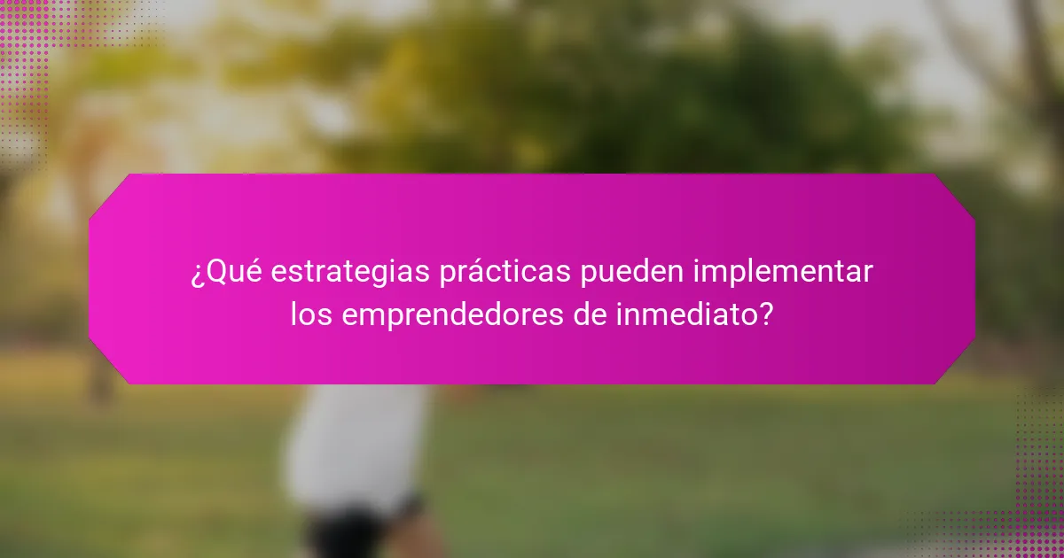 ¿Qué estrategias prácticas pueden implementar los emprendedores de inmediato?