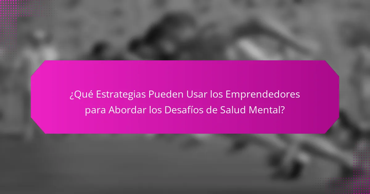 ¿Qué Estrategias Pueden Usar los Emprendedores para Abordar los Desafíos de Salud Mental?