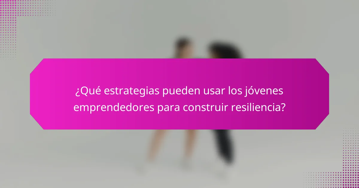 ¿Qué estrategias pueden usar los jóvenes emprendedores para construir resiliencia?