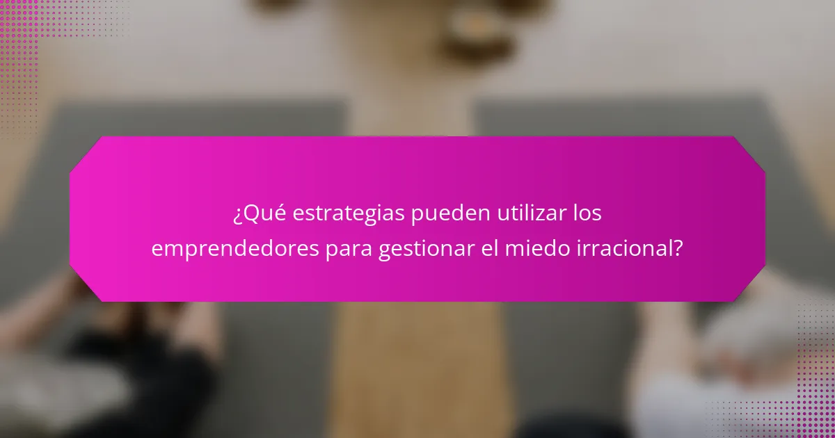 ¿Qué estrategias pueden utilizar los emprendedores para gestionar el miedo irracional?