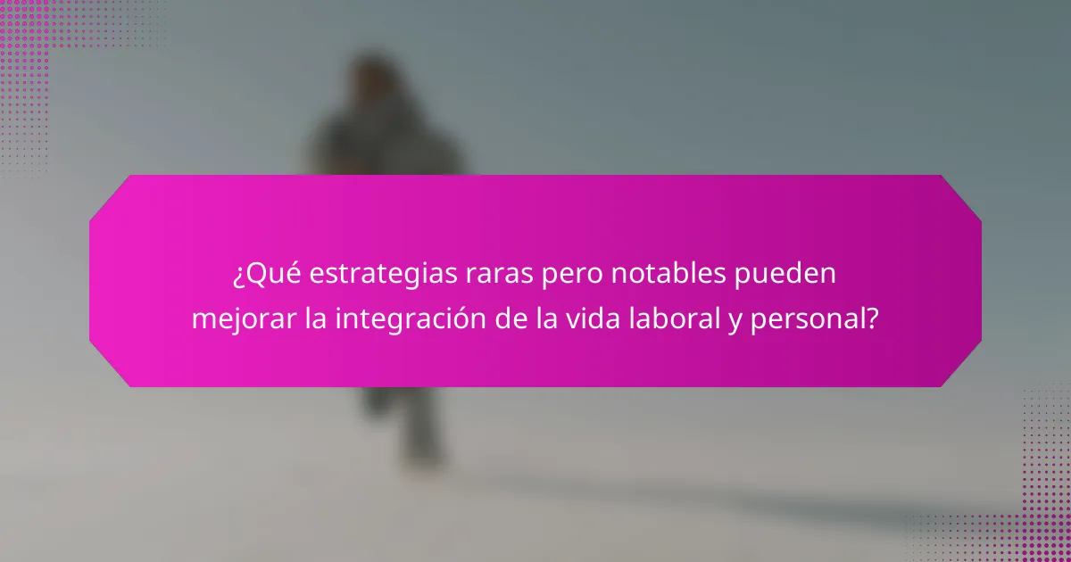¿Qué estrategias raras pero notables pueden mejorar la integración de la vida laboral y personal?