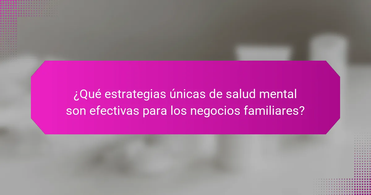 ¿Qué estrategias únicas de salud mental son efectivas para los negocios familiares?