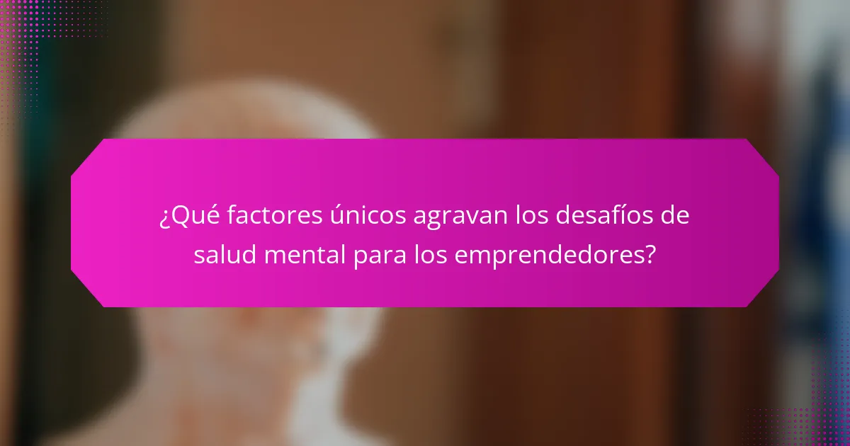 ¿Qué factores únicos agravan los desafíos de salud mental para los emprendedores?