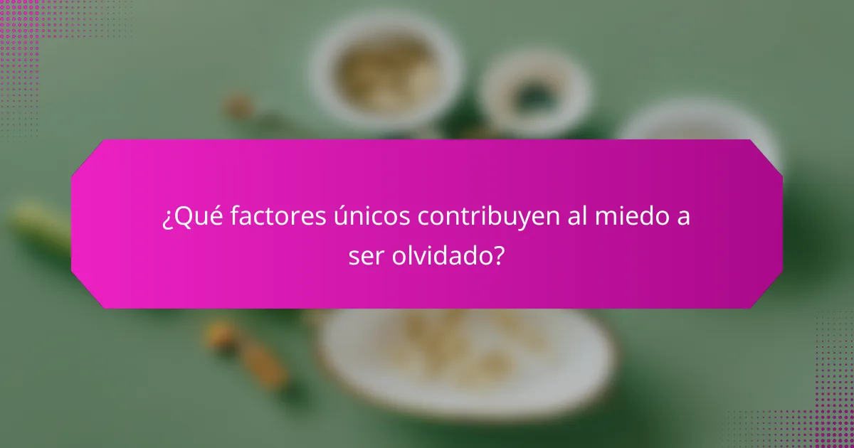 ¿Qué factores únicos contribuyen al miedo a ser olvidado?