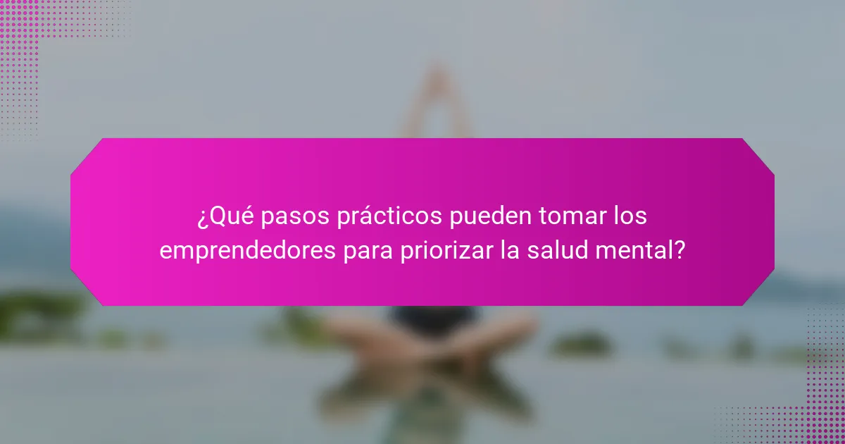¿Qué pasos prácticos pueden tomar los emprendedores para priorizar la salud mental?