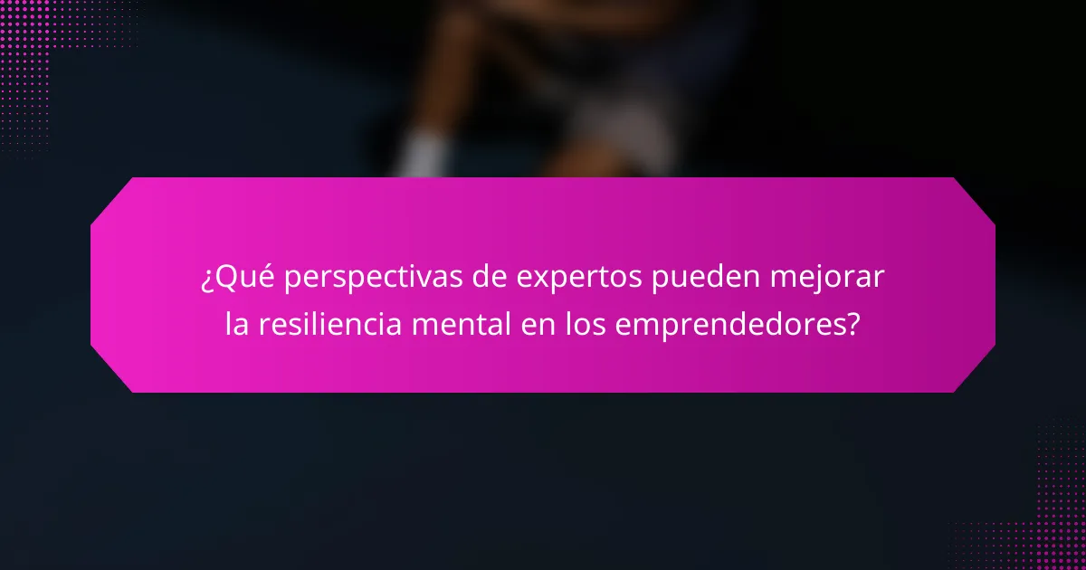 ¿Qué perspectivas de expertos pueden mejorar la resiliencia mental en los emprendedores?