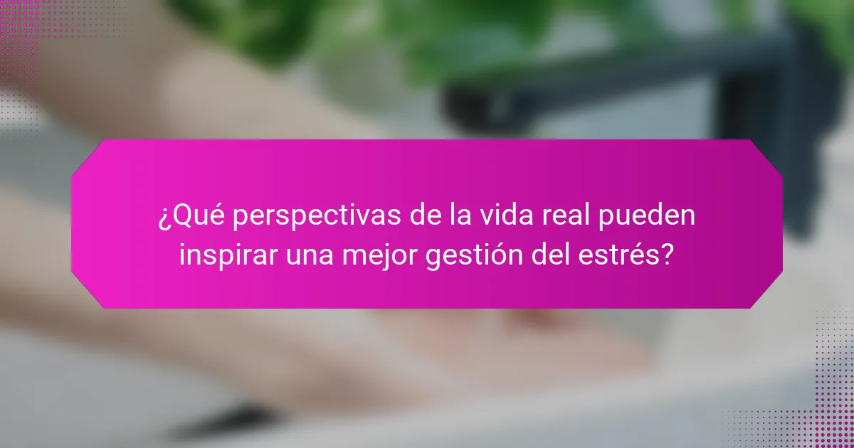 ¿Qué perspectivas de la vida real pueden inspirar una mejor gestión del estrés?