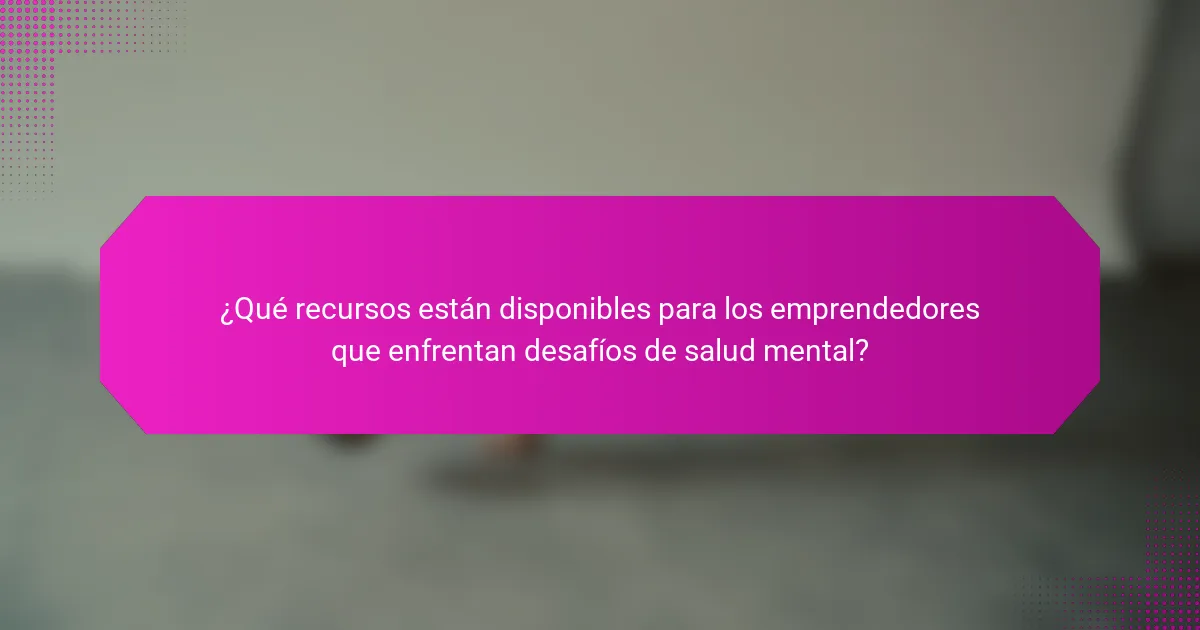 ¿Qué recursos están disponibles para los emprendedores que enfrentan desafíos de salud mental?