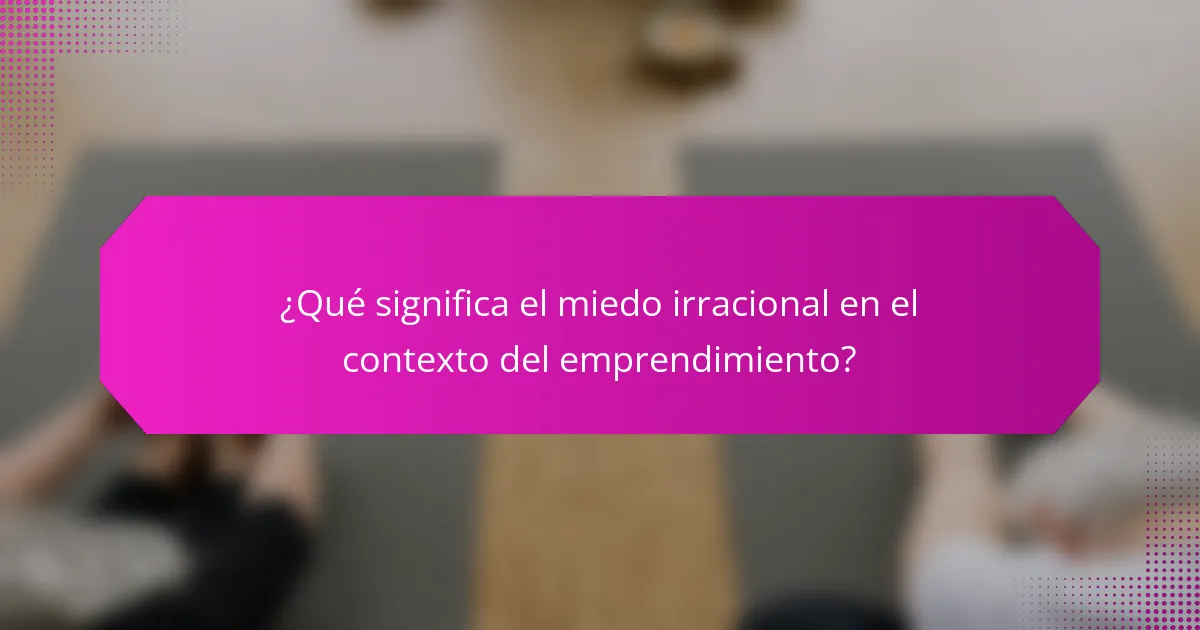 ¿Qué significa el miedo irracional en el contexto del emprendimiento?